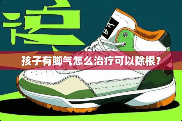 孩子有脚气怎么治疗可以除根？