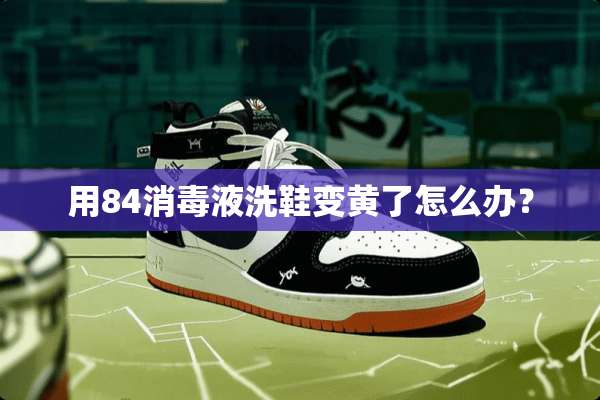 用84消毒液洗鞋变黄了怎么办？
