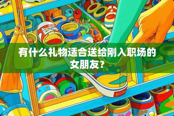 有什么礼物适合送给刚入职场的女朋友？