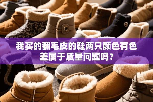 我买的翻毛皮的鞋两只颜色有色差属于质量问题吗？