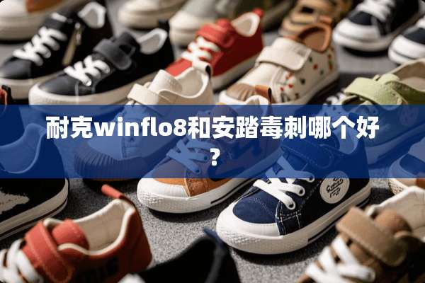 耐克winflo8和安踏毒刺哪个好？