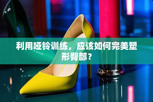 利用哑铃训练，应该如何完美塑形臀部？