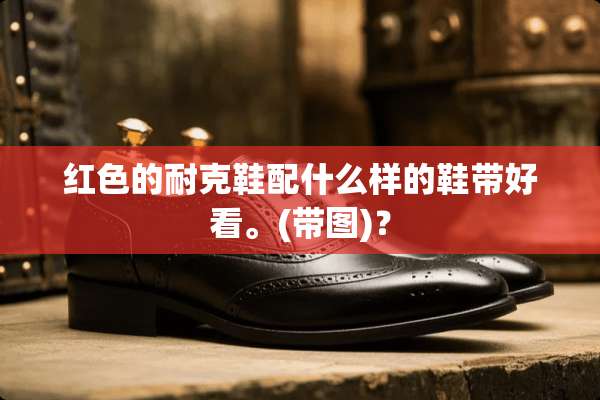 红色的耐克鞋配什么样的鞋带好看。(带图)？