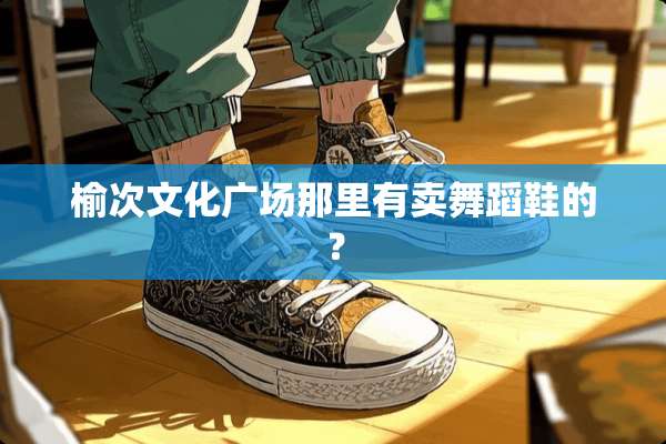 榆次文化广场那里有卖舞蹈鞋的？