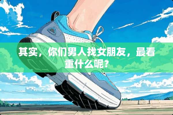 其实，你们男人**朋友，最看重什么呢？