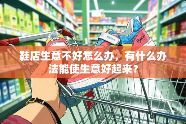 鞋店生意不好怎么办，有什么办法能使生意好起来？