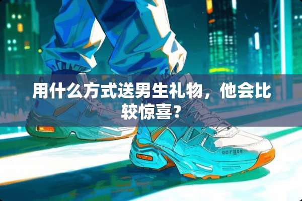 用什么方式送男生礼物，他会比较惊喜？