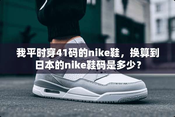 我平时穿41码的nike鞋，换算到日本的nike鞋码是多少？