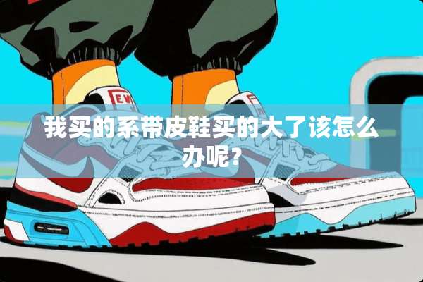 我买的系带皮鞋买的大了该怎么办呢？