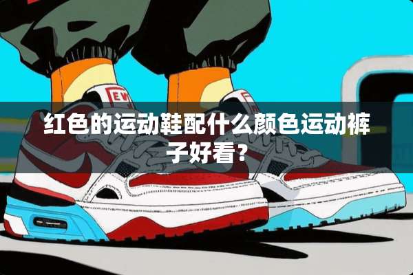 红色的运动鞋配什么颜色运动裤子好看？