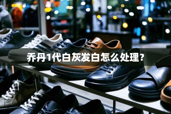 乔丹1代白灰发白怎么处理？