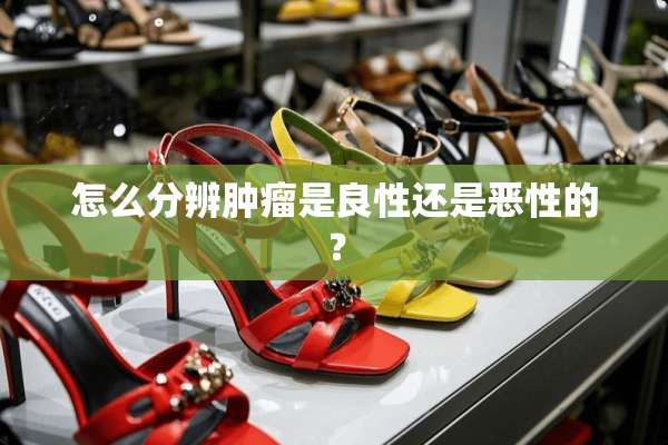 怎么分辨肿瘤是良性还是恶性的？