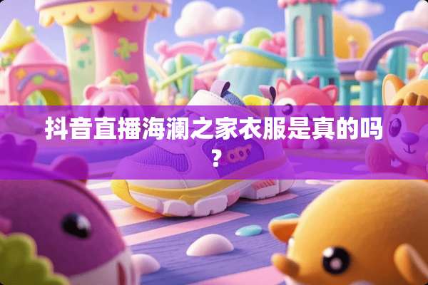 抖音直播海澜之家衣服是真的吗？
