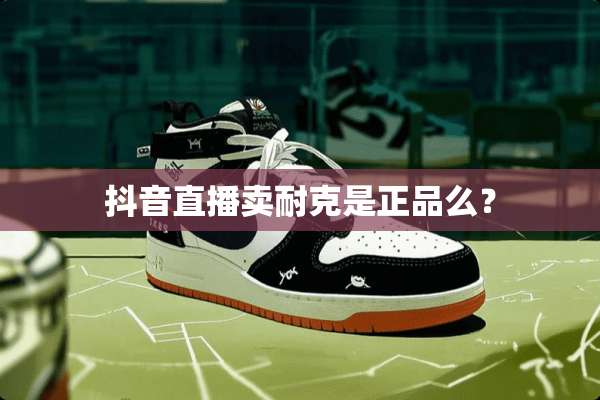 抖音直播卖耐克是正品么？