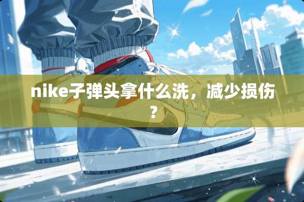nike**头拿什么洗，减少损伤？