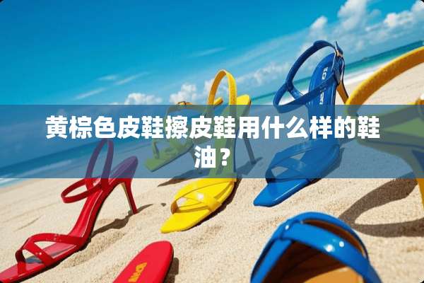 黄棕色皮鞋擦皮鞋用什么样的鞋油？