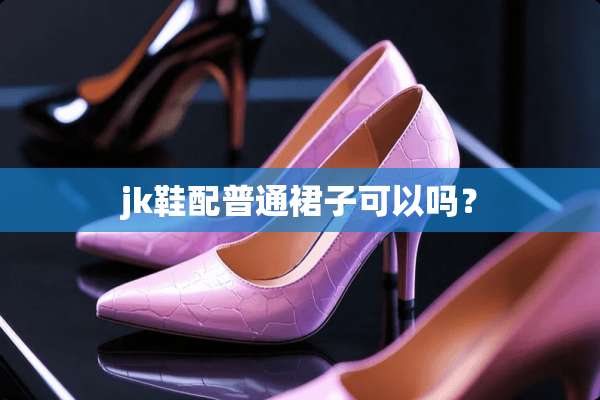 jk鞋配普通裙子可以吗？