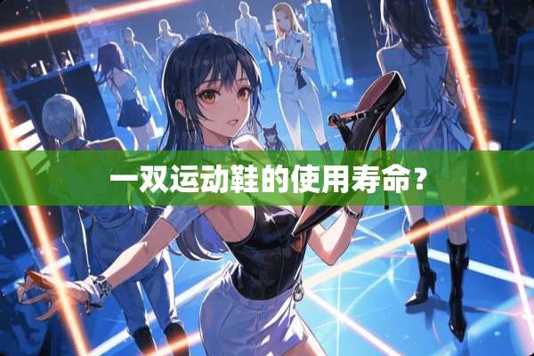 一双运动鞋的使用寿命？