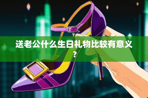 送老公什么生日礼物比较有意义？