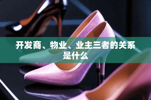 开发商、物业、业主三者的关系是什么