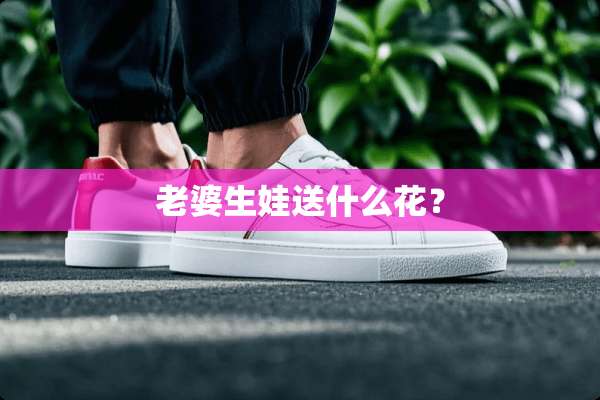 老婆生娃送什么花？