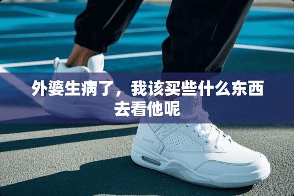 外婆生病了，我该买些什么东西去看他呢