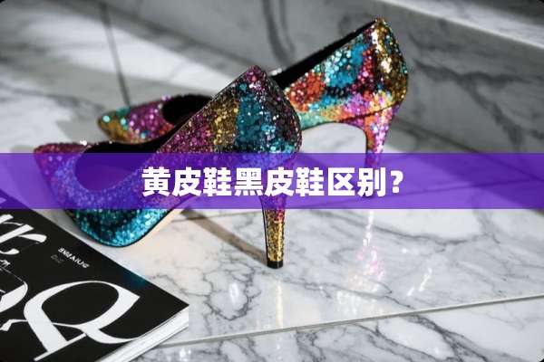 黄皮鞋黑皮鞋区别？