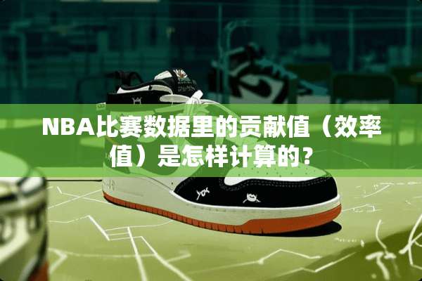 NBA比赛数据里的贡献值（效率值）是怎样计算的？