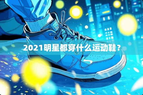 2021明星都穿什么运动鞋？