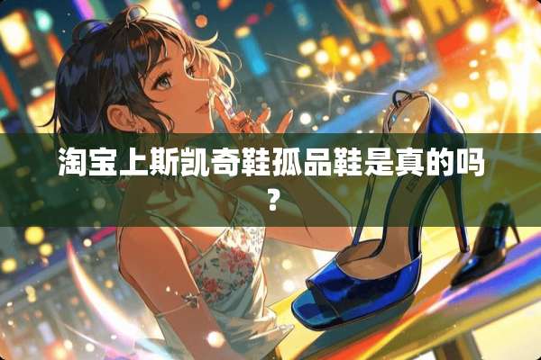 淘宝上斯凯奇鞋孤品鞋是真的吗？
