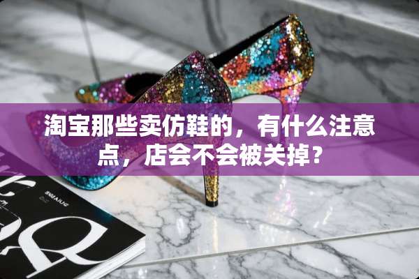 淘宝那些卖仿鞋的，有什么注意点，店会不会被关掉？