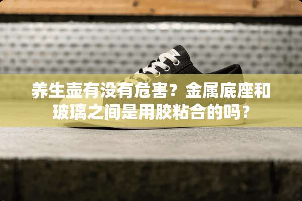 养生壶有没有危害？金属底座和玻璃之间是用胶粘合的吗？