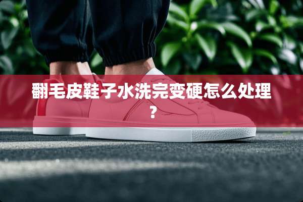 翻毛皮鞋子水洗完变硬怎么处理？
