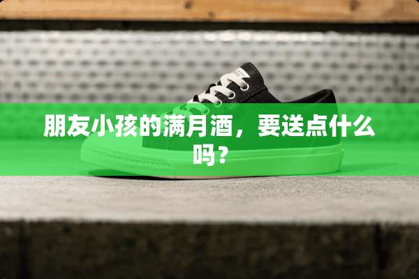 朋友小孩的满月酒，要送点什么吗？