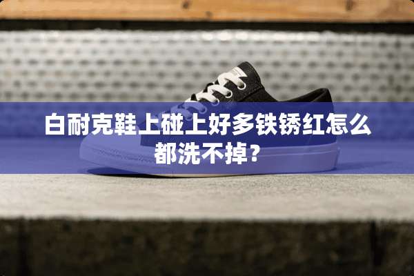 白耐克鞋上碰上好多铁锈红怎么都洗不掉？