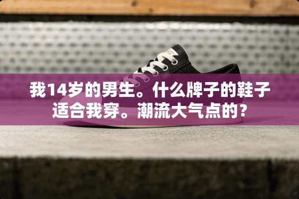 我14岁的男生。什么牌子的鞋子适合我穿。潮流大气点的？