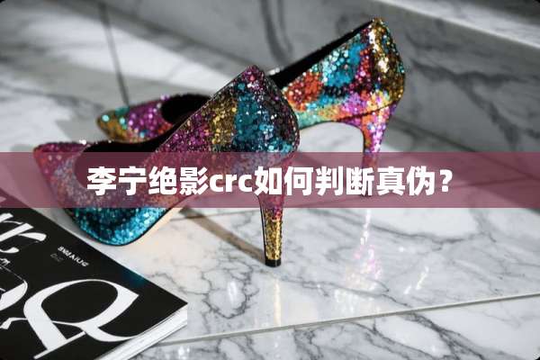李宁绝影crc如何判断真伪？