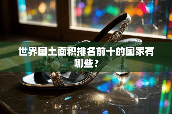 世界国土面积排名前十的国家有哪些？