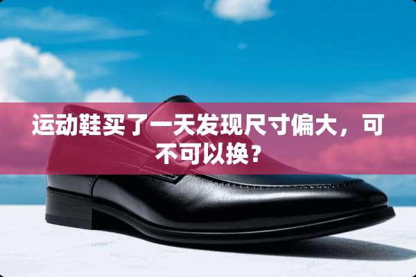 运动鞋买了一天发现尺寸偏大，可不可以换？