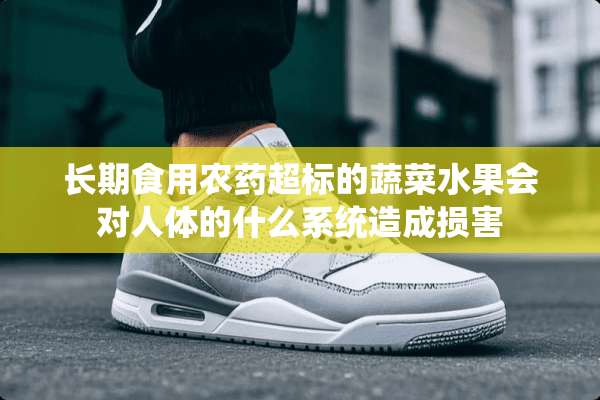 长期食用农药超标的蔬菜水果会对人体的什么系统造成损害