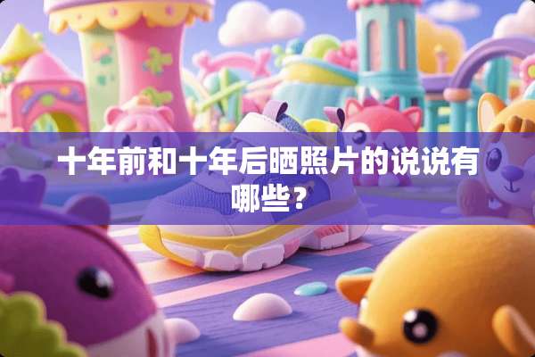 十年前和十年后晒照片的说说有哪些？