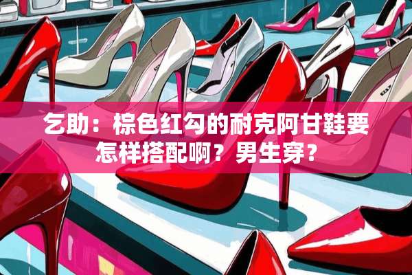 乞助：棕色红勾的耐克阿甘鞋要怎样搭配啊？男生穿？