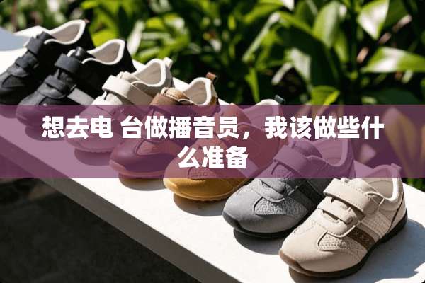 想去电 台做播音员，我该做些什么准备