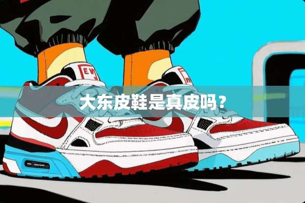 大东皮鞋是真皮吗？