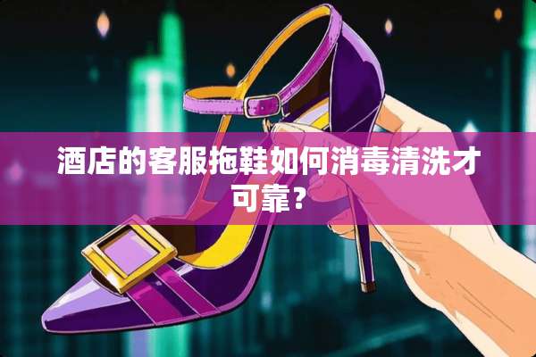 酒店的客服拖鞋如何消毒清洗才可靠？
