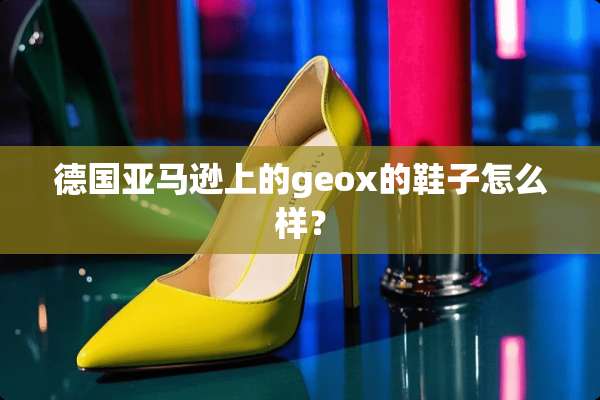 德国亚马逊上的geox的鞋子怎么样？