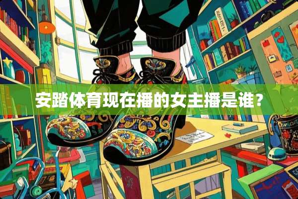 安踏体育现在播的女主播是谁？