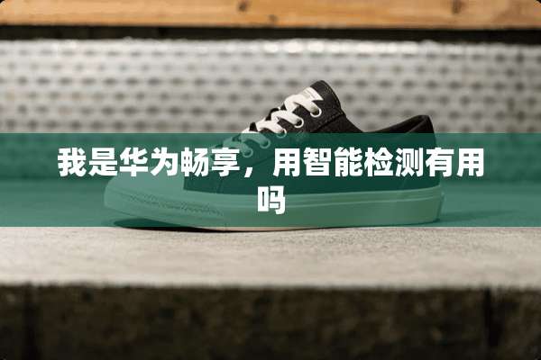 我是华为畅享，用智能检测有用吗