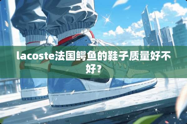 lacoste法国鳄鱼的鞋子质量好不好？