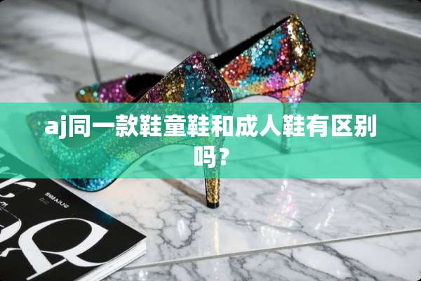 aj同一款鞋童鞋和**鞋有区别吗？